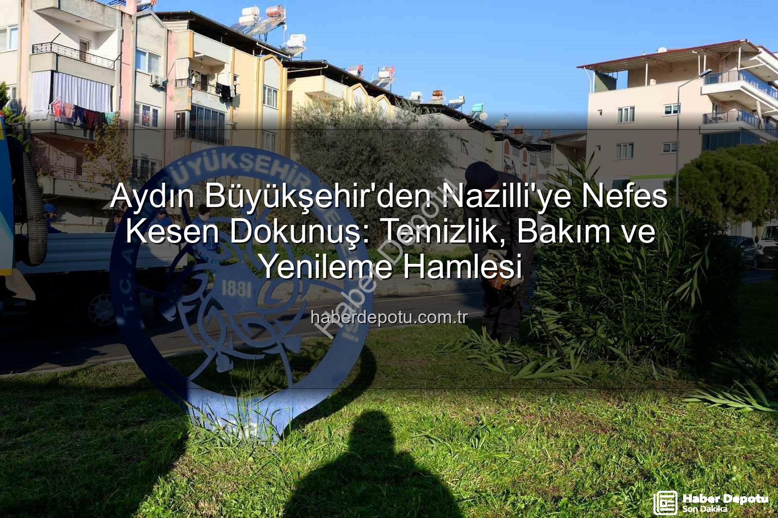 Aydın Büyükşehir'den Nazilli'ye Nefes Kesen Dokunuş: Temizlik, Bakım ve Yenileme Hamlesi