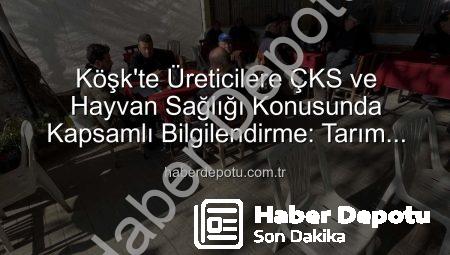 Köşk’te Üreticilere ÇKS ve Hayvan Sağlığı Konusunda Kapsamlı Bilgilendirme: Tarım Sahada Buluşmaları Devam Ediyor