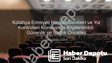 Kütahya Emniyeti Hayvan Sevkleri ve Yol Kontrolleri Konusunda Bilgilendirildi: Güvenlik ve Sağlık Öncelikli